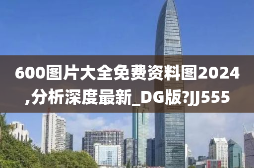 600图片大全免费资料图2024,分析深度最新_DG版?JJ555