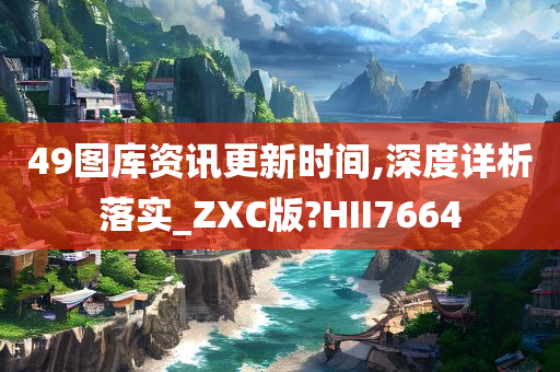 49图库资讯更新时间,深度详析落实_ZXC版?HII7664