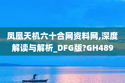 凤凰天机六十合网资料网,深度解读与解析_DFG版?GH489