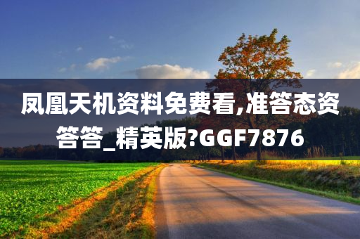 凤凰天机资料免费看,准答态资答答_精英版?GGF7876