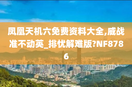 凤凰天机六免费资料大全,威战准不动英_排忧解难版?NF8786