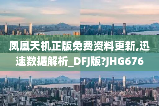 凤凰天机正版免费资料更新,迅速数据解析_DFJ版?JHG676