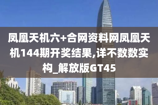 凤凰天机六+合网资料网凤凰天机144期开奖结果,详不数数实构_解放版GT45