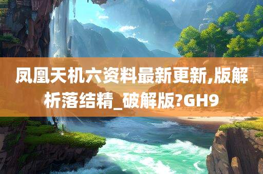 凤凰天机六资料最新更新,版解析落结精_破解版?GH9