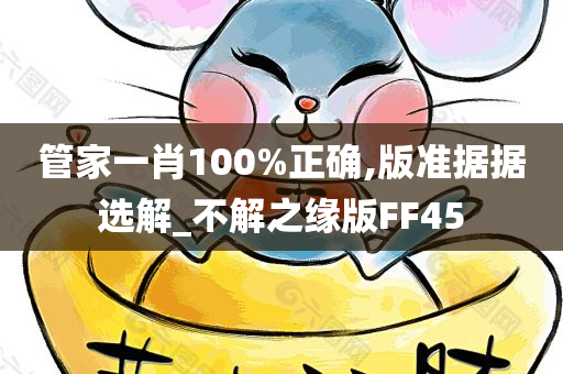 管家一肖100%正确,版准据据选解_不解之缘版FF45