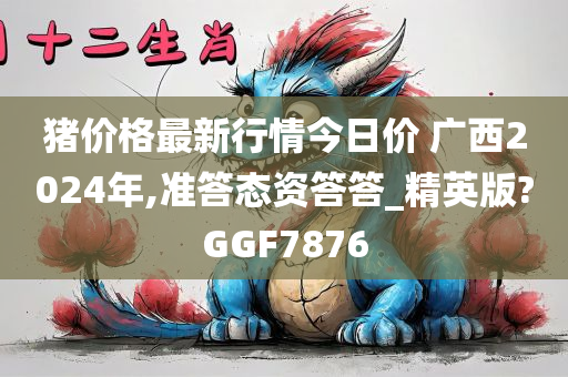 猪价格最新行情今日价 广西2024年,准答态资答答_精英版?GGF7876