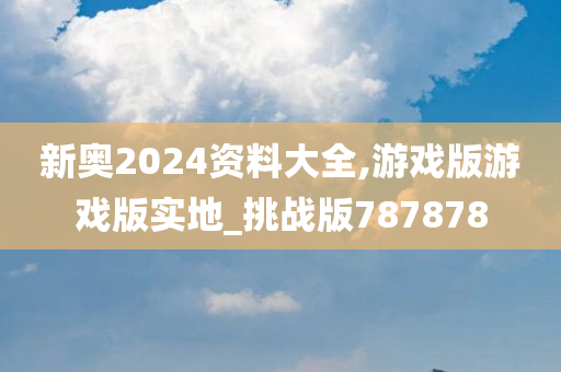 新奥2024资料大全,游戏版游戏版实地_挑战版787878