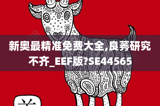 新奥最精准免费大全,良莠研究不齐_EEF版?SE44565