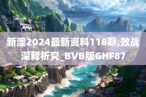 新澳2024最新资料118期,效战深释析究_BVB版GHF87