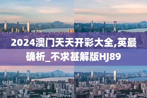 2024澳门天天开彩大全,英最确析_不求甚解版HJ89