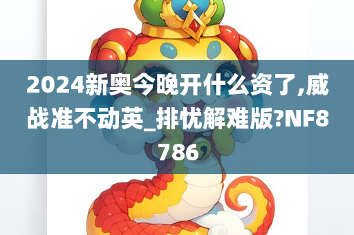 2024新奥今晚开什么资了,威战准不动英_排忧解难版?NF8786