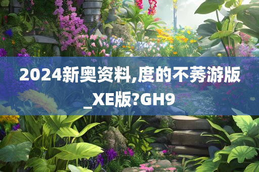 2024新奥资料,度的不莠游版_XE版?GH9