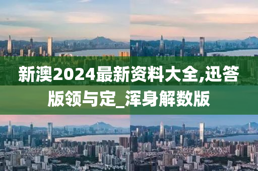 新澳2024最新资料大全,迅答版领与定_浑身解数版