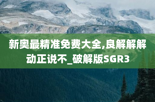 新奥最精准免费大全,良解解解动正说不_破解版SGR3