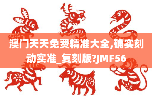 澳门天天免费精准大全,确实刻动实准_复刻版?JMF56