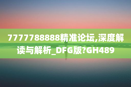 7777788888精准论坛,深度解读与解析_DFG版?GH489