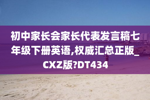 初中家长会家长代表发言稿七年级下册英语,权威汇总正版_CXZ版?DT434