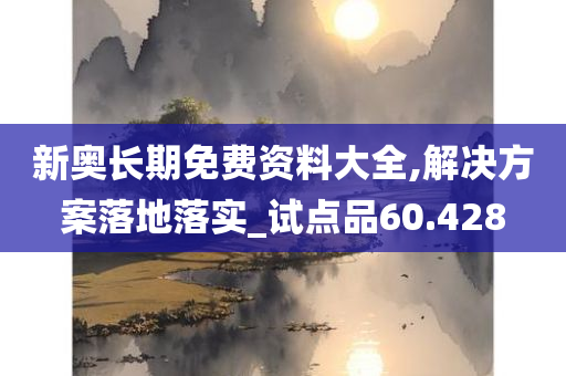 新奥长期免费资料大全,解决方案落地落实_试点品60.428