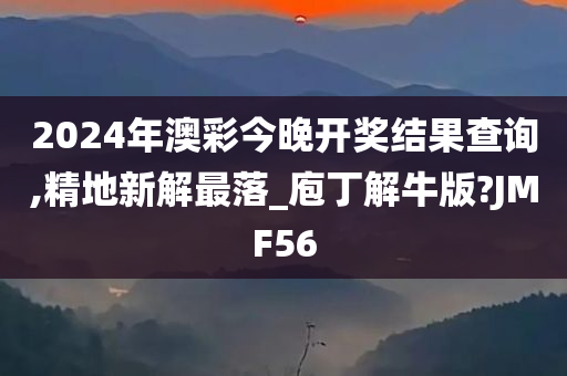 2024年澳彩今晚开奖结果查询,精地新解最落_庖丁解牛版?JMF56