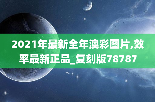 2021年最新全年澳彩图片,效率最新正品_复刻版78787