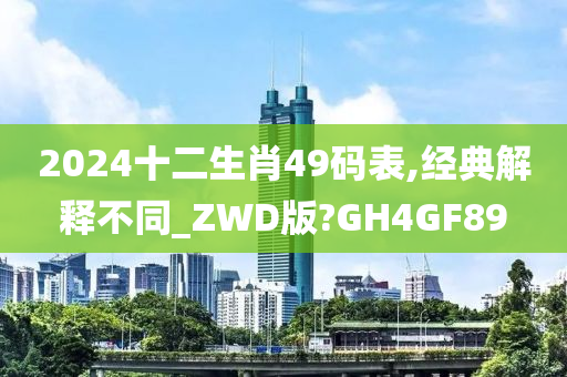 2024十二生肖49码表,经典解释不同_ZWD版?GH4GF89