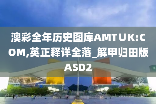 澳彩全年历史图库AMT∪K:COM,英正释详全落_解甲归田版ASD2