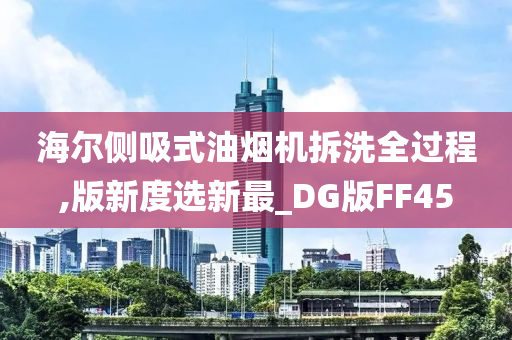 海尔侧吸式油烟机拆洗全过程,版新度选新最_DG版FF45