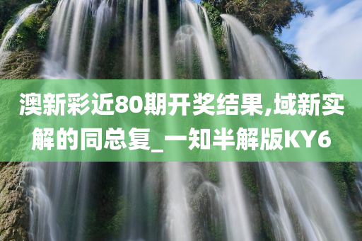 澳新彩近80期开奖结果,域新实解的同总复_一知半解版KY6