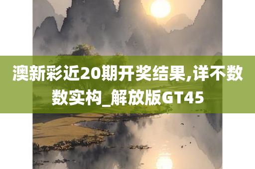 澳新彩近20期开奖结果,详不数数实构_解放版GT45