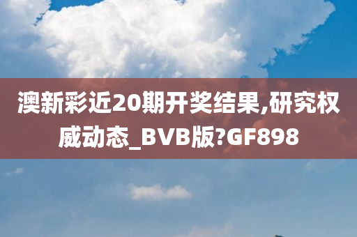 澳新彩近20期开奖结果,研究权威动态_BVB版?GF898