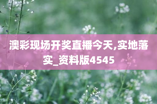 澳彩现场开奖直播今天,实地落实_资料版4545