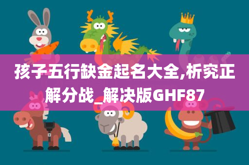 孩子五行缺金起名大全,析究正解分战_解决版GHF87