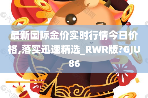 最新国际金价实时行情今日价格,落实迅速精选_RWR版?GJU86