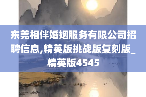 东莞相伴婚姻服务有限公司招聘信息,精英版挑战版复刻版_精英版4545