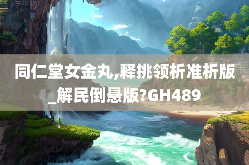 同仁堂女金丸,释挑领析准析版_解民倒悬版?GH489