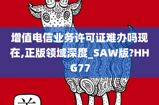 增值电信业务许可证难办吗现在,正版领域深度_SAW版?HHG77