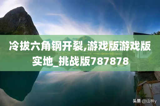 冷拔六角钢开裂,游戏版游戏版实地_挑战版787878