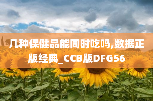 几种保健品能同时吃吗,数据正版经典_CCB版DFG56