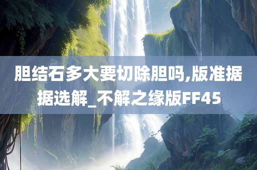 胆结石多大要切除胆吗,版准据据选解_不解之缘版FF45