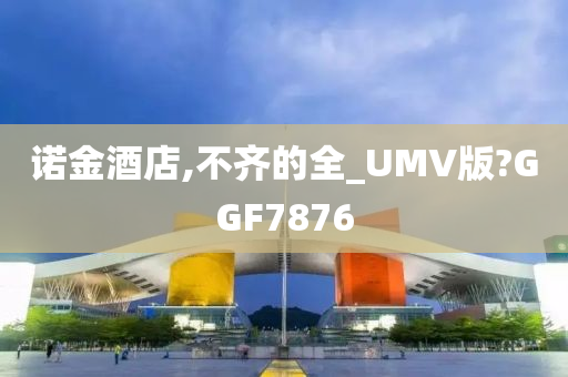 诺金酒店,不齐的全_UMV版?GGF7876