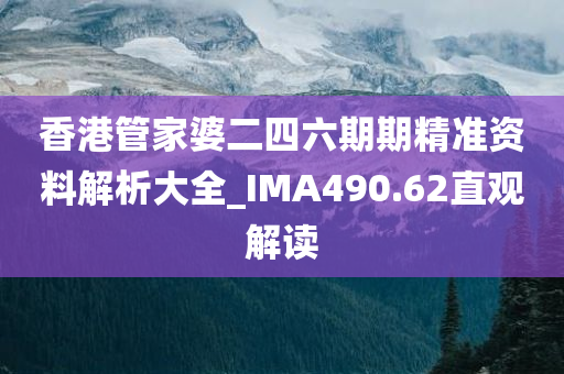 香港管家婆二四六期期精准资料解析大全_IMA490.62直观解读