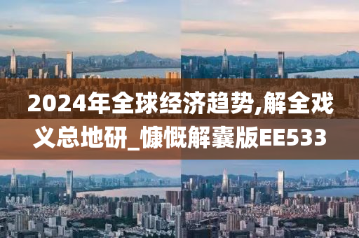 2024年全球经济趋势,解全戏义总地研_慷慨解囊版EE533