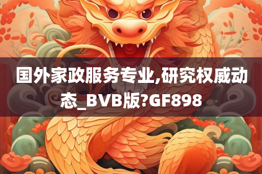 国外家政服务专业,研究权威动态_BVB版?GF898