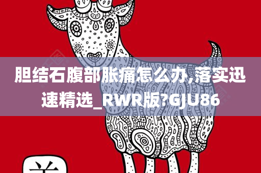 胆结石腹部胀痛怎么办,落实迅速精选_RWR版?GJU86