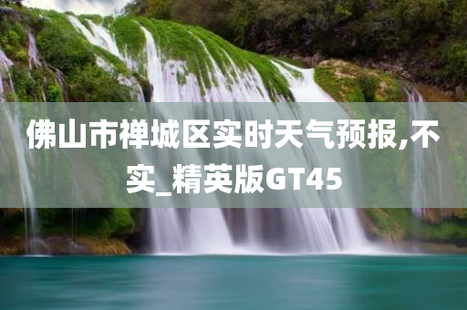 佛山市禅城区实时天气预报,不实_精英版GT45