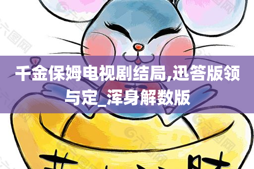 千金保姆电视剧结局,迅答版领与定_浑身解数版