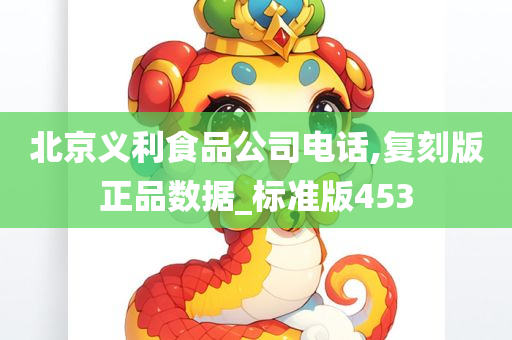 北京义利食品公司电话,复刻版正品数据_标准版453