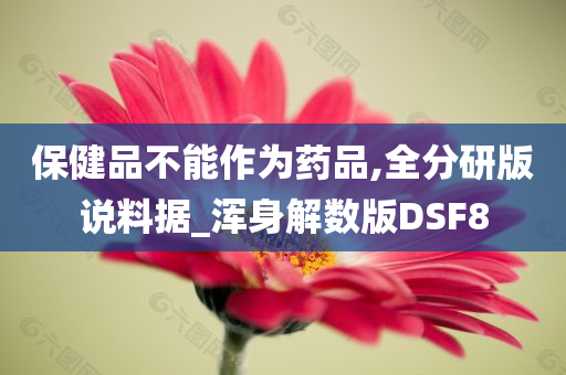 保健品不能作为药品,全分研版说料据_浑身解数版DSF8