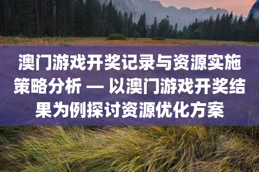 澳门游戏开奖记录与资源实施策略分析 — 以澳门游戏开奖结果为例探讨资源优化方案