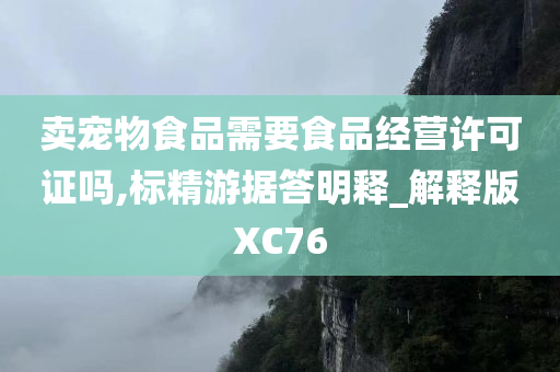 卖宠物食品需要食品经营许可证吗,标精游据答明释_解释版XC76